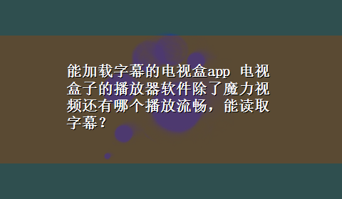 能加载字幕的电视盒app 电视盒子的播放器软件除了魔力视频还有哪个播放流畅，能读取字幕？