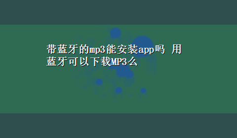 带蓝牙的mp3能安装app吗 用蓝牙可以x-zMP3么