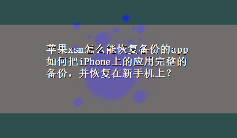 苹果xsm怎么能恢复备份的app 如何把iPhone上的应用完整的备份，并恢复在新手机上？