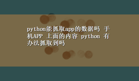 python能抓取app的数据吗 手机APP 上面的内容 python 有办法抓取到吗