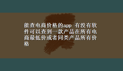 能查电商价格的app 有没有软件可以查到一款产品在所有电商最低价或者同类产品所有价格