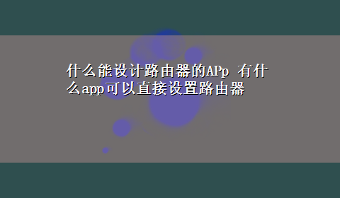 什么能设计路由器的APp 有什么app可以直接设置路由器