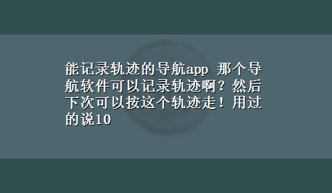 能记录轨迹的导航app 那个导航软件可以记录轨迹啊？然后下次可以按这个轨迹走！用过的说10