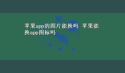 苹果app的图片能换吗 苹果能换app图标吗