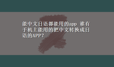 能中文日语都能用的app 谁有手机上能用的把中文转换成日语的APP？