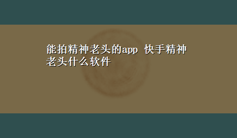 能拍精神老头的app 快手精神老头什么软件