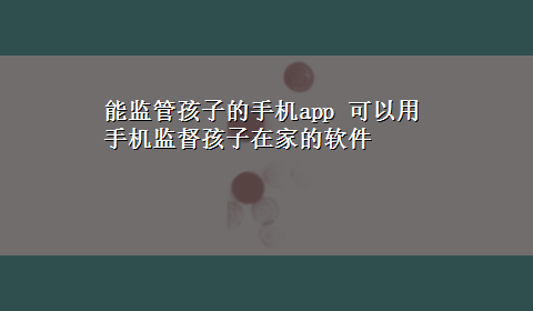 能监管孩子的手机app 可以用手机监督孩子在家的软件