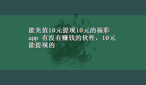 能充值10元提现10元的福彩app 有没有赚钱的软件，10元能提现的