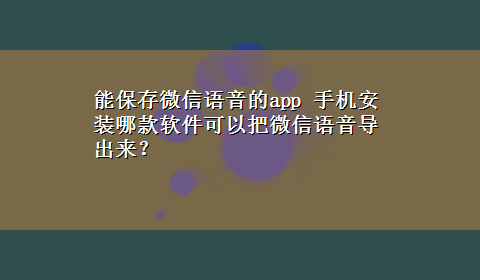 能保存微信语音的app 手机安装哪款软件可以把微信语音导出来？