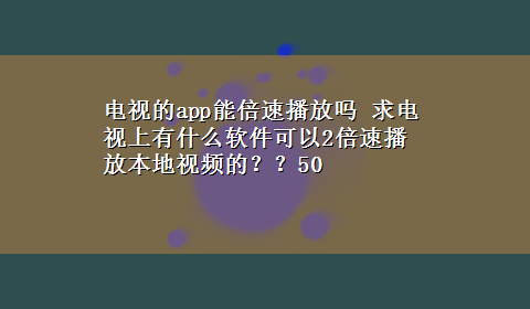 电视的app能倍速播放吗 求电视上有什么软件可以2倍速播放本地视频的？？50