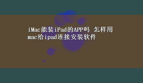 iMac能装iPad的APP吗 怎样用mac给ipad连接安装软件