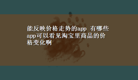 能反映价格走势的app 有哪些app可以看见淘宝里商品的价格变化啊