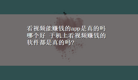 看视频能赚钱的app是真的吗哪个好 手机上看视频赚钱的软件都是真的吗?