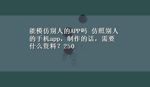 能模仿别人的APP吗 仿照别人的手机app，制作的话，需要什么资料？250