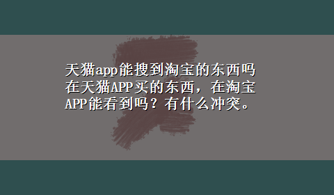 天猫app能搜到淘宝的东西吗 在天猫APP买的东西，在淘宝APP能看到吗？有什么冲突。