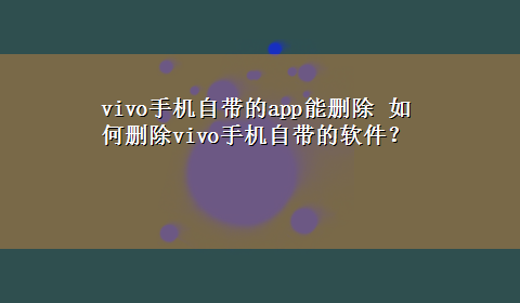 vivo手机自带的app能删除 如何删除vivo手机自带的软件？