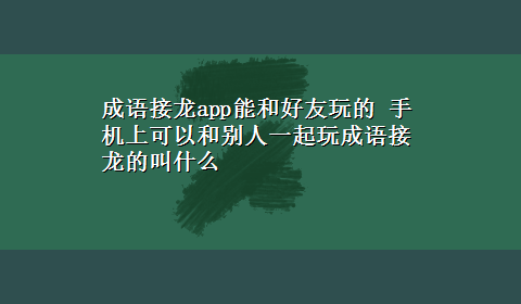 成语接龙app能和好友玩的 手机上可以和别人一起玩成语接龙的叫什么