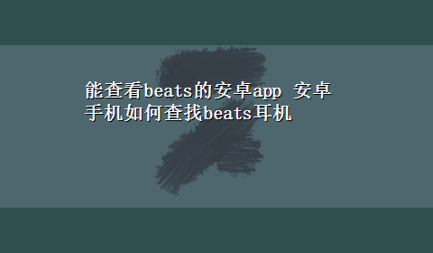 能查看beats的安卓app 安卓手机如何查找beats耳机