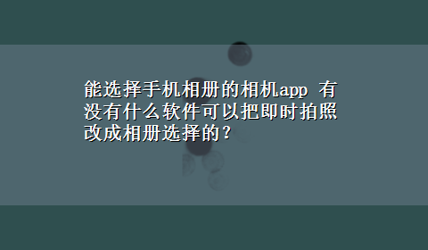 能选择手机相册的相机app 有没有什么软件可以把即时拍照改成相册选择的？