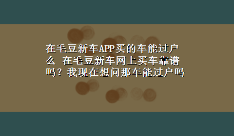 在毛豆新车APP买的车能过户么 在毛豆新车网上买车靠谱吗？我现在想问那车能过户吗