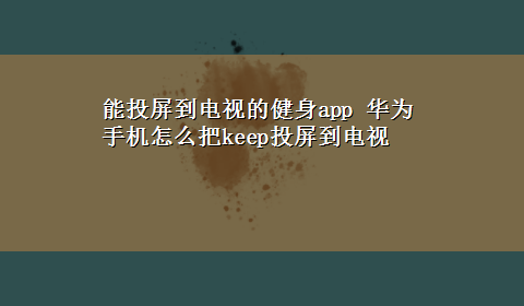 能投屏到电视的健身app 华为手机怎么把keep投屏到电视