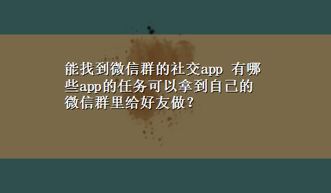 能找到微信群的社交app 有哪些app的任务可以拿到自己的微信群里给好友做？