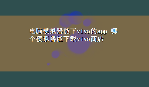 电脑模拟器能下vivo的app 哪个模拟器能x-zvivo商店