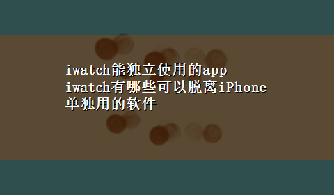 iwatch能独立使用的app iwatch有哪些可以脱离iPhone单独用的软件