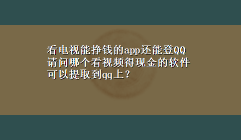 看电视能挣钱的app还能登QQ 请问哪个看视频得现金的软件可以提取到qq上？