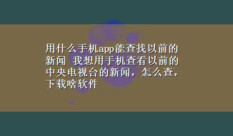 用什么手机app能查找以前的新闻 我想用手机查看以前的中央电视台的新闻，怎么查，x-z啥软件