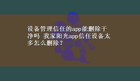 设备管理信任的app能删除干净吗 我家阳光app信任设备太多怎么删除？