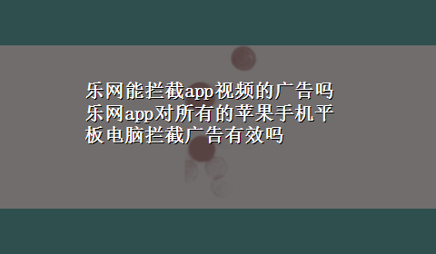 乐网能拦截app视频的广告吗 乐网app对所有的苹果手机平板电脑拦截广告有效吗