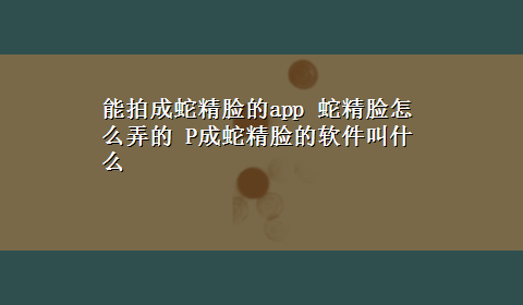 能拍成蛇精脸的app 蛇精脸怎么弄的 P成蛇精脸的软件叫什么