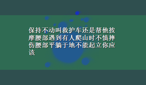 保持不动叫救护车还是帮他按摩腰部遇到有人爬山时不慎摔伤腰部平躺于地不能起立你应该