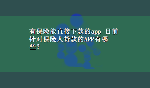 有保险能直接下款的app 目前针对保险人贷款的APP有哪些？