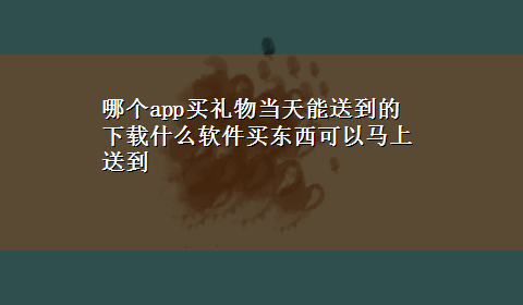 哪个app买礼物当天能送到的 x-z什么软件买东西可以马上送到