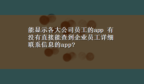 能显示各大公司员工的app 有没有直接能查到企业员工详细联系信息的app?