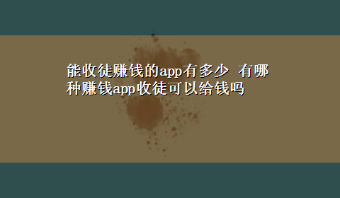 能收徒赚钱的app有多少 有哪种赚钱app收徒可以给钱吗