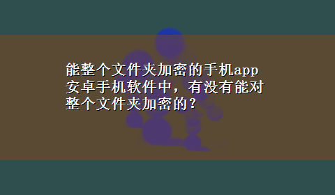 能整个文件夹加密的手机app 安卓手机软件中，有没有能对整个文件夹加密的？