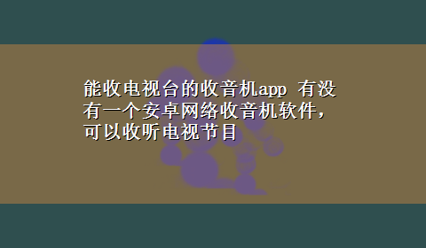 能收电视台的收音机app 有没有一个安卓网络收音机软件，可以收听电视节目