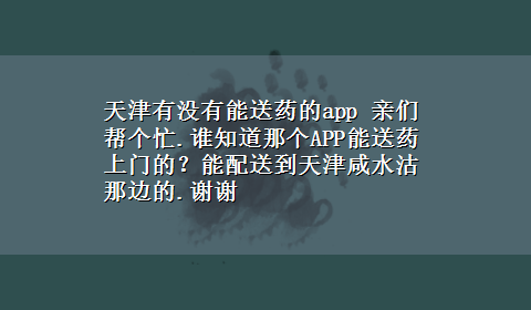 天津有没有能送药的app 亲们帮个忙.谁知道那个APP能送药上门的？能配送到天津咸水沽那边的.谢谢