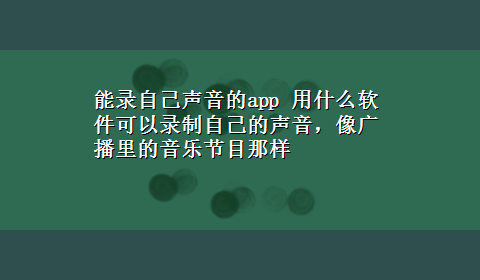 能录自己声音的app 用什么软件可以录制自己的声音，像广播里的音乐节目那样