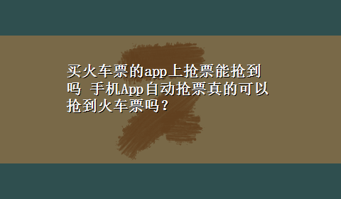 买火车票的app上抢票能抢到吗 手机App自动抢票真的可以抢到火车票吗？