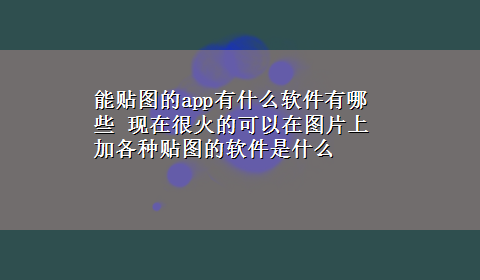 能贴图的app有什么软件有哪些 现在很火的可以在图片上加各种贴图的软件是什么