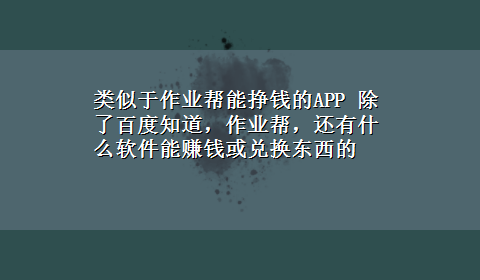 类似于作业帮能挣钱的APP 除了百度知道，作业帮，还有什么软件能赚钱或兑换东西的