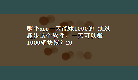 哪个app一天能赚1000的 通过趣步这个软件，一天可以赚1000多块钱？20