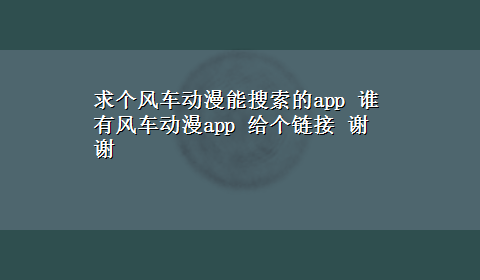 求个风车动漫能搜索的app 谁有风车动漫app 给个链接 谢谢