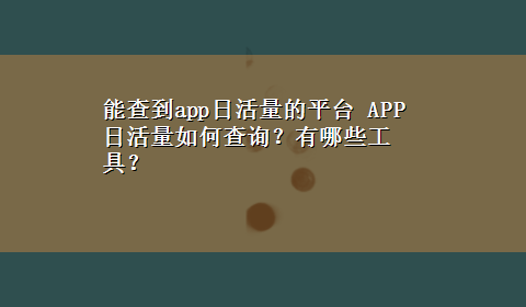 能查到app日活量的平台 APP日活量如何查询？有哪些工具？