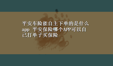 平安车险能自主下单的是什么app 平安保险哪个APP可以自己打单子买保险