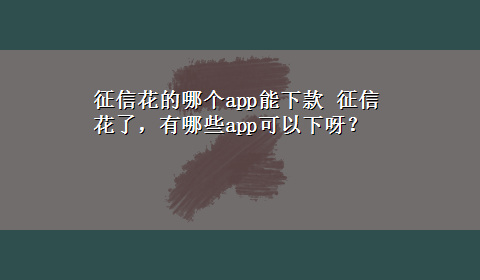 征信花的哪个app能下款 征信花了，有哪些app可以下呀？